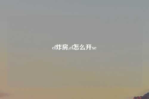 cf炸房,cf怎么开xe