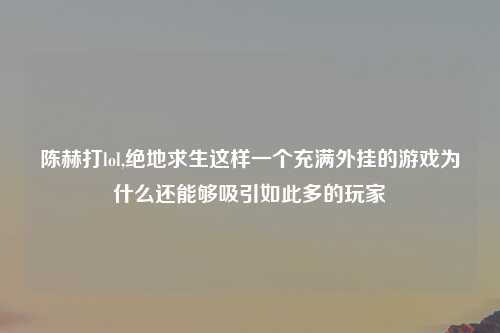 陈赫打lol,绝地求生这样一个充满外挂的游戏为什么还能够吸引如此多的玩家