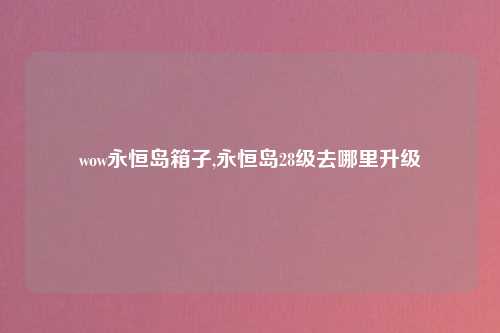 wow永恒岛箱子,永恒岛28级去哪里升级