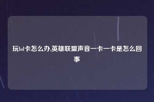 玩lol卡怎么办,英雄联盟声音一卡一卡是怎么回事