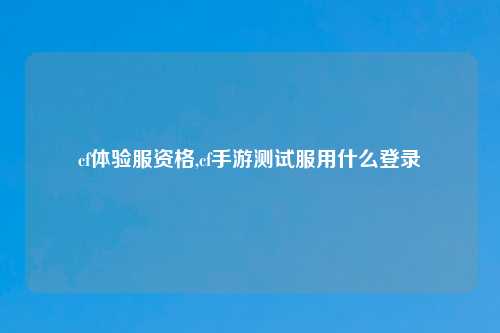 cf体验服资格,cf手游测试服用什么登录