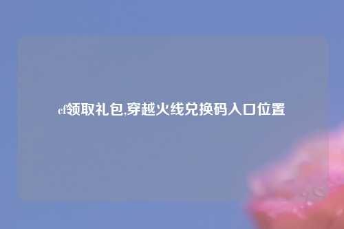 cf领取礼包,穿越火线兑换码入口位置
