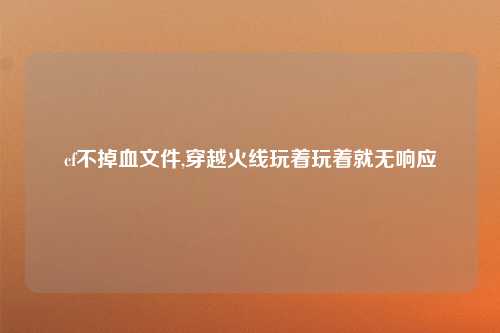 cf不掉血文件,穿越火线玩着玩着就无响应