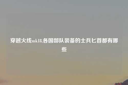 穿越火线mk18,各国部队装备的士兵匕首都有哪些