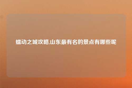蠕动之城攻略,山东最有名的景点有哪些呢