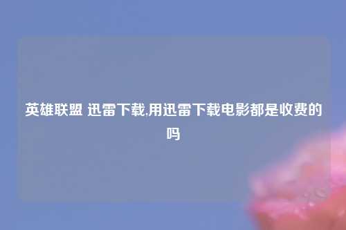 英雄联盟 迅雷下载,用迅雷下载电影都是收费的吗