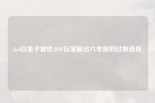 dnf白兔子属性,DNF玩家翻出六年前的过期道具