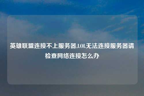 英雄联盟连接不上服务器,LOL无法连接服务器请检查网络连接怎么办