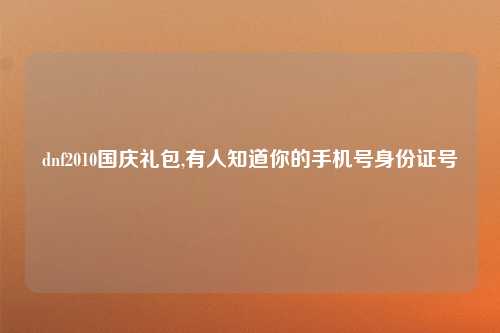 dnf2010国庆礼包,有人知道你的手机号身份证号