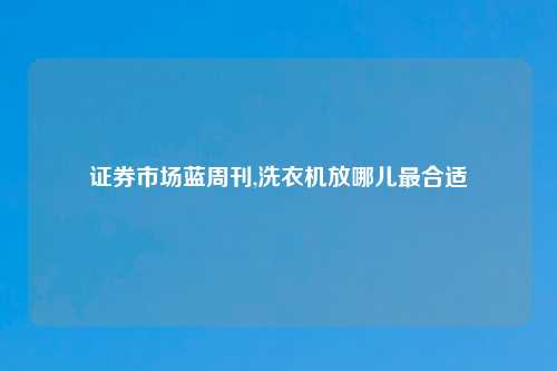 证券市场蓝周刊,洗衣机放哪儿最合适