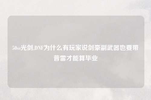 50ss光剑,DNF为什么有玩家说剑豪副武器也要带普雷才能算毕业
