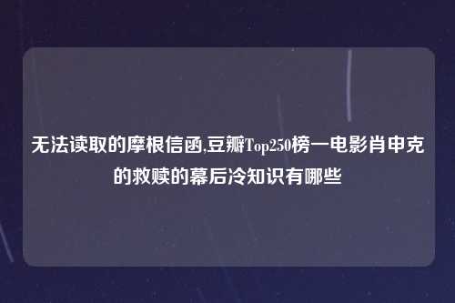 无法读取的摩根信函,豆瓣Top250榜一电影肖申克的救赎的幕后冷知识有哪些