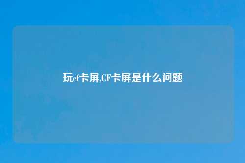 玩cf卡屏,CF卡屏是什么问题