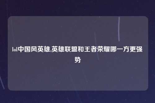 lol中国风英雄,英雄联盟和王者荣耀哪一方更强势
