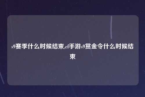 s9赛季什么时候结束,cf手游s9赏金令什么时候结束