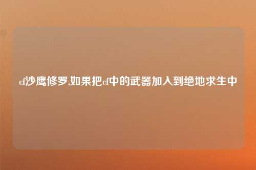 cf沙鹰修罗,如果把cf中的武器加入到绝地求生中