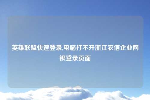 英雄联盟快速登录,电脑打不开浙江农信企业网银登录页面