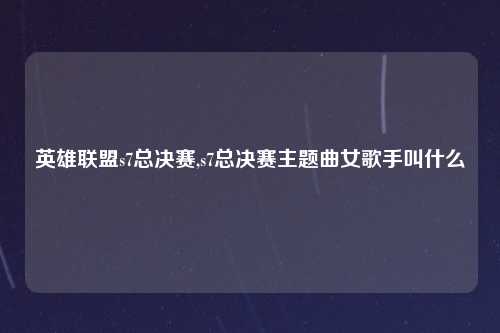 英雄联盟s7总决赛,s7总决赛主题曲女歌手叫什么