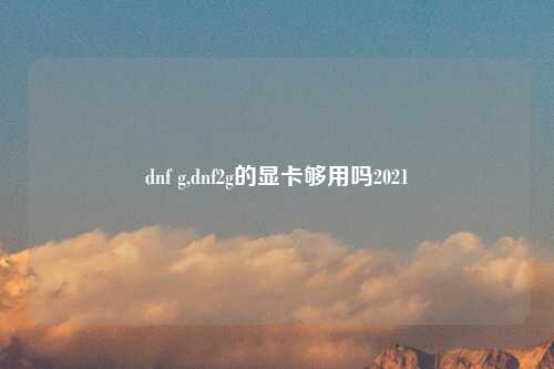 dnf g,dnf2g的显卡够用吗2021