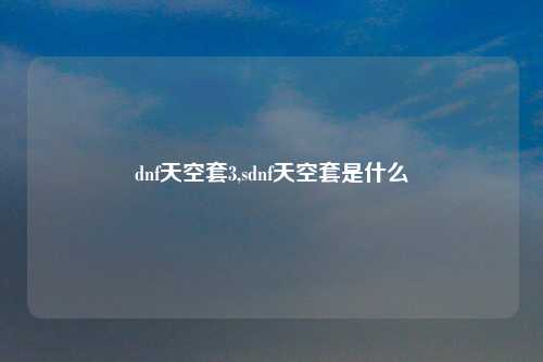 dnf天空套3,sdnf天空套是什么