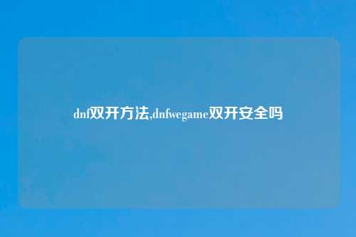 dnf双开方法,dnfwegame双开安全吗