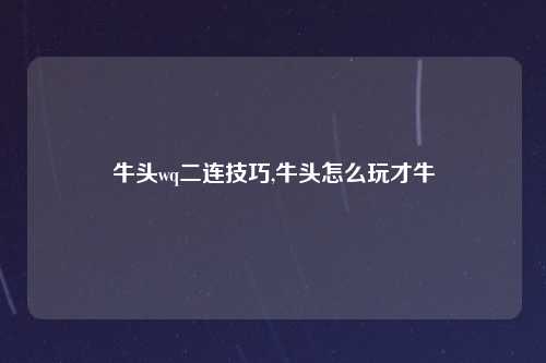 牛头wq二连技巧,牛头怎么玩才牛