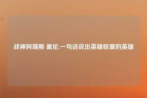 战神阿瑞斯 盖伦,一句话说出英雄联盟的英雄