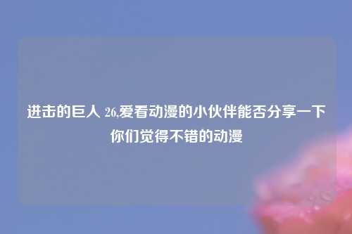进击的巨人 26,爱看动漫的小伙伴能否分享一下你们觉得不错的动漫