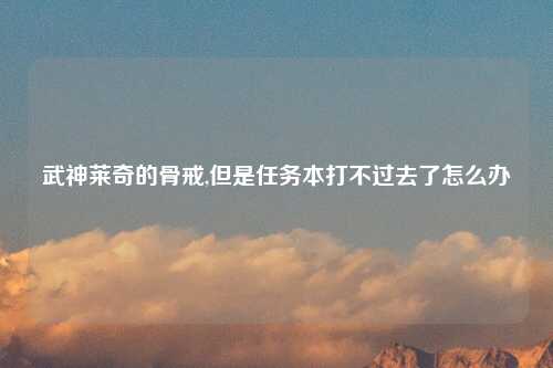 武神莱奇的骨戒,但是任务本打不过去了怎么办