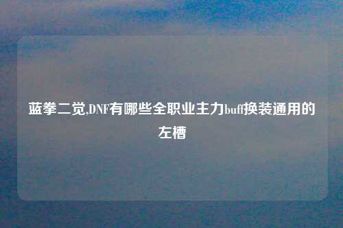 蓝拳二觉,DNF有哪些全职业主力buff换装通用的左槽