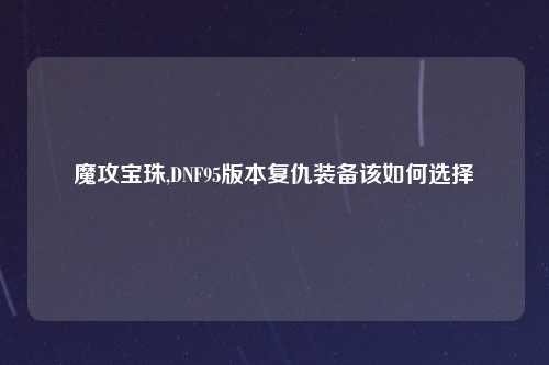 魔攻宝珠,DNF95版本复仇装备该如何选择