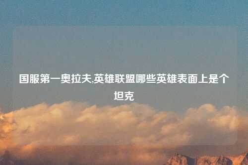 国服第一奥拉夫,英雄联盟哪些英雄表面上是个坦克