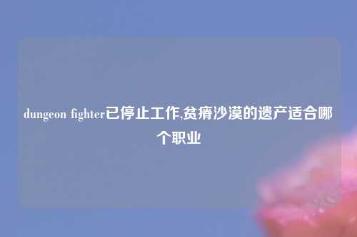 dungeon fighter已停止工作,贫瘠沙漠的遗产适合哪个职业