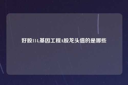 好股114,基因工程A股龙头值的是哪些