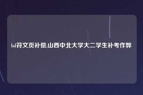 lol符文页补偿,山西中北大学大二学生补考作弊