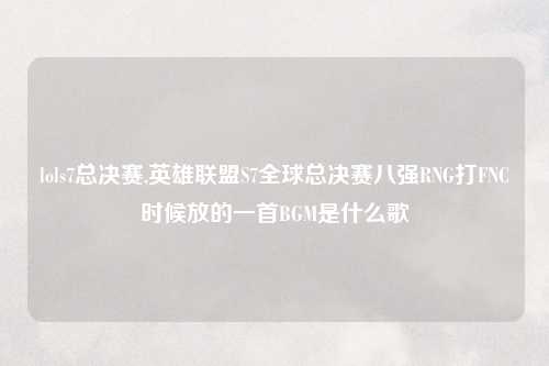 lols7总决赛,英雄联盟S7全球总决赛八强RNG打FNC时候放的一首BGM是什么歌