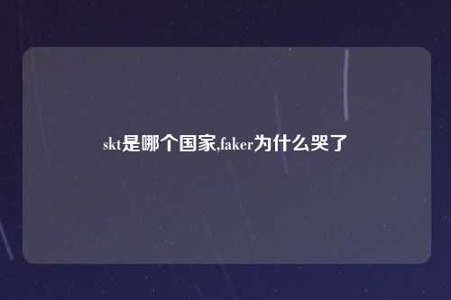 skt是哪个国家,faker为什么哭了