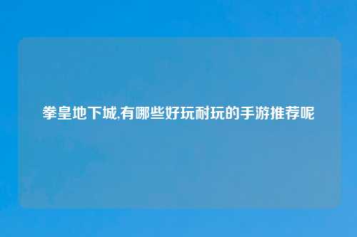 拳皇地下城,有哪些好玩耐玩的手游推荐呢