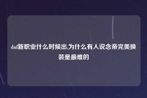 dnf新职业什么时候出,为什么有人说念帝完美换装是最难的