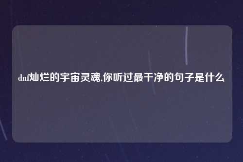 dnf灿烂的宇宙灵魂,你听过最干净的句子是什么