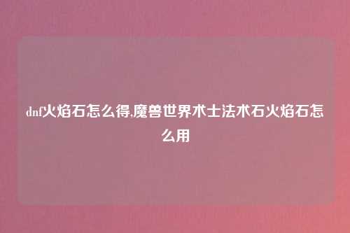 dnf火焰石怎么得,魔兽世界术士法术石火焰石怎么用