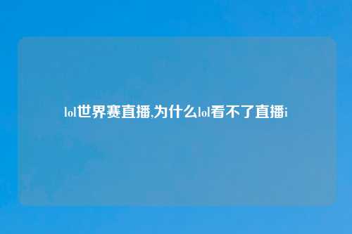 lol世界赛直播,为什么lol看不了直播i