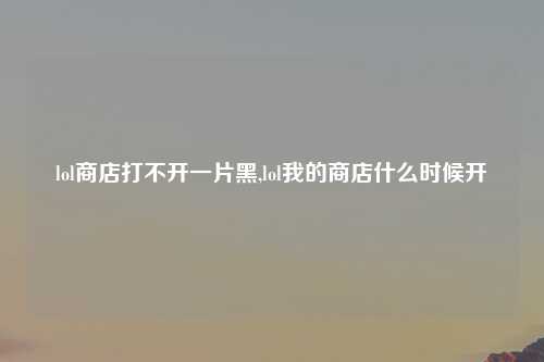 lol商店打不开一片黑,lol我的商店什么时候开