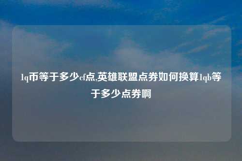 1q币等于多少cf点,英雄联盟点券如何换算1qb等于多少点券啊