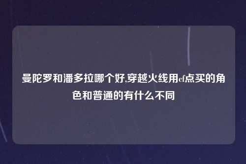 曼陀罗和潘多拉哪个好,穿越火线用cf点买的角色和普通的有什么不同