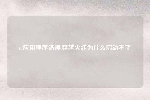 cf应用程序错误,穿越火线为什么启动不了