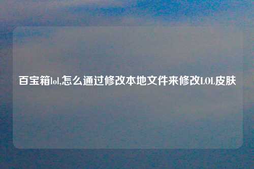 百宝箱lol,怎么通过修改本地文件来修改LOL皮肤