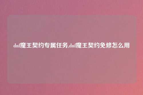 dnf魔王契约专属任务,dnf魔王契约免修怎么用