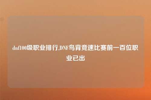 dnf100级职业排行,DNF鸟背竞速比赛前一百位职业已出