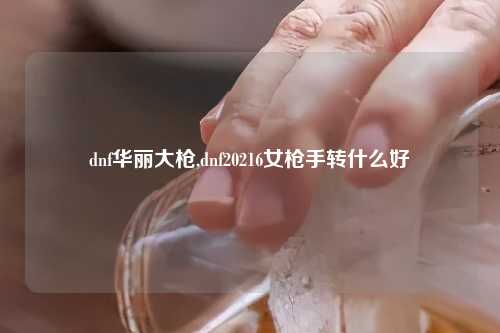 dnf华丽大枪,dnf20216女枪手转什么好